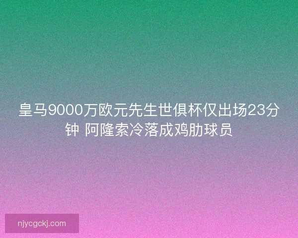 皇马9000万欧元先生世俱杯仅出场23分钟 阿隆索冷落成鸡肋球员 皇马9000万欧元先生世俱杯仅出场23分钟 阿隆索冷落成鸡肋球员