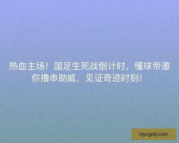热血主场！国足生死战倒计时，懂球帝邀你撸串助威，见证奇迹时刻！