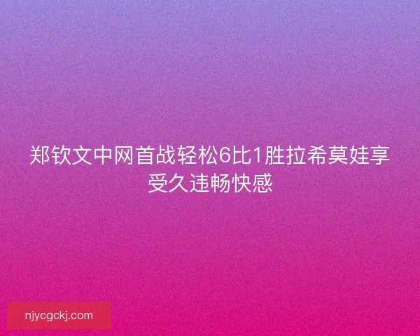 郑钦文中网首战轻松6比1胜拉希莫娃享受久违畅快感