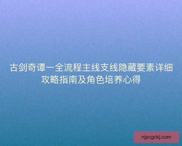 古剑奇谭一全流程主线支线隐藏要素详细攻略指南及角色培养心得