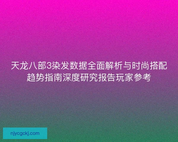 天龙八部3染发数据全面解析与时尚搭配趋势指南深度研究报告玩家参考 天龙八部3染发数据全面解析与时尚搭配趋势指南深度研究报告玩家参考