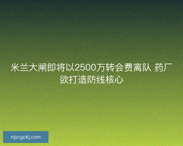 米兰大闸即将以2500万转会费离队 药厂欲打造防线核心