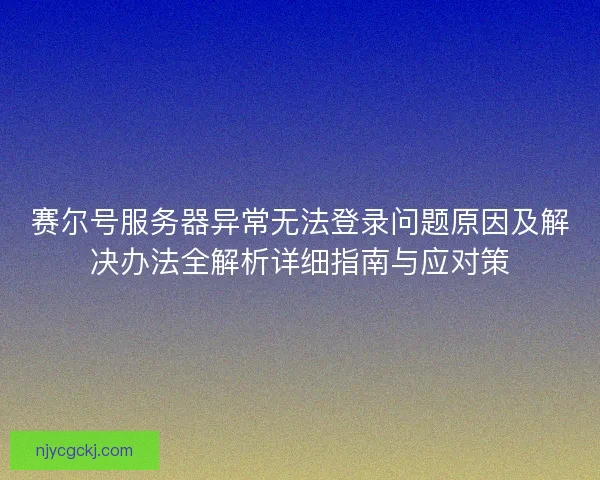 赛尔号服务器异常无法登录问题原因及解决办法全解析详细指南与应对策