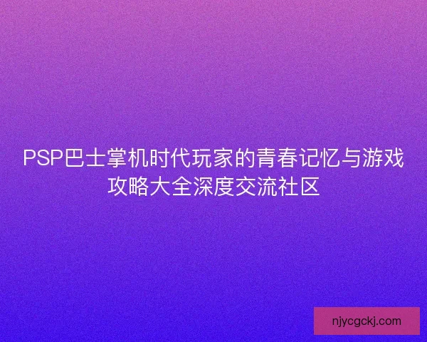 PSP巴士掌机时代玩家的青春记忆与游戏攻略大全深度交流社区