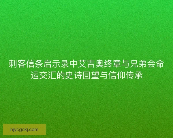 刺客信条启示录中艾吉奥终章与兄弟会命运交汇的史诗回望与信仰传承