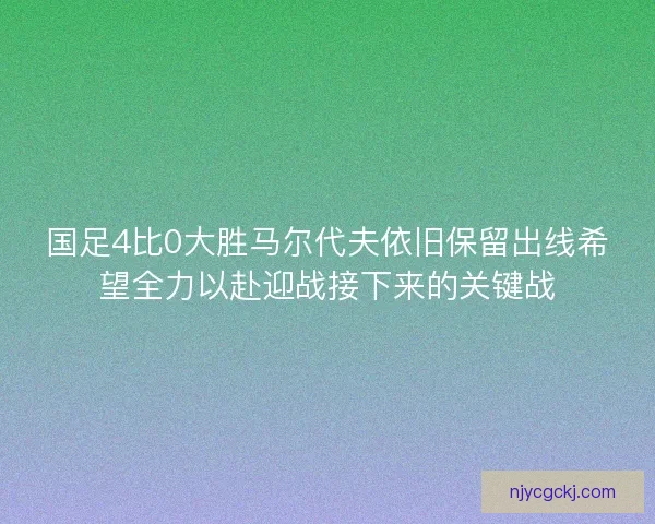 国足4比0大胜马尔代夫依旧保留出线希望全力以赴迎战接下来的关键战