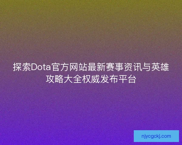 探索Dota官方网站最新赛事资讯与英雄攻略大全权威发布平台