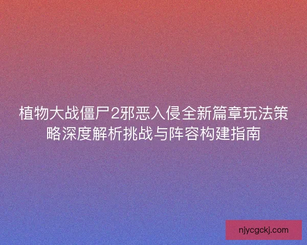 植物大战僵尸2邪恶入侵全新篇章玩法策略深度解析挑战与阵容构建指南
