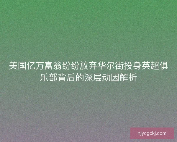 美国亿万富翁纷纷放弃华尔街投身英超俱乐部背后的深层动因解析