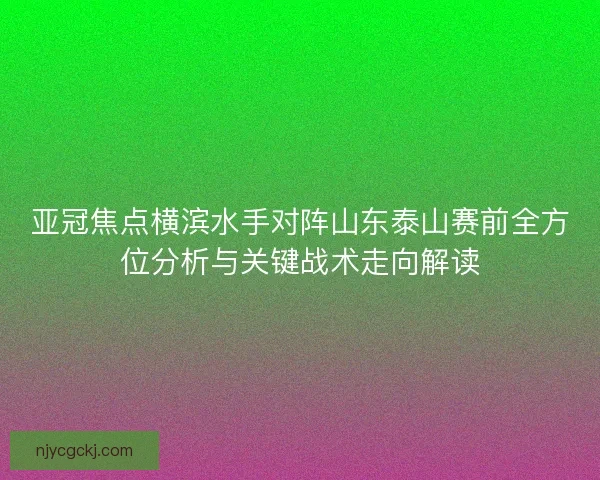 亚冠焦点横滨水手对阵山东泰山赛前全方位分析与关键战术走向解读