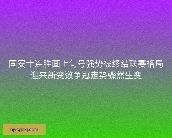 国安十连胜画上句号强势被终结联赛格局迎来新变数争冠走势骤然生变