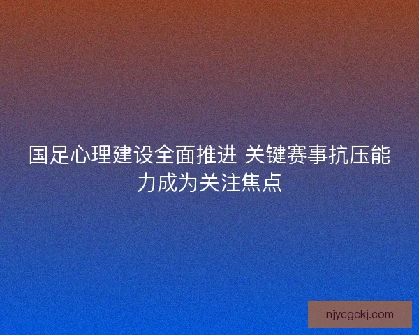 国足心理建设全面推进 关键赛事抗压能力成为关注焦点