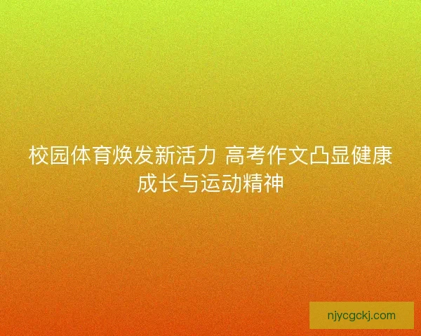 校园体育焕发新活力 高考作文凸显健康成长与运动精神 校园体育焕发新活力 高考作文凸显健康成长与运动精神