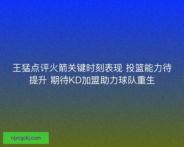 王猛点评火箭关键时刻表现 投篮能力待提升 期待KD加盟助力球队重生 王猛点评火箭关键时刻表现 投篮能力待提升 期待KD加盟助力球队重生