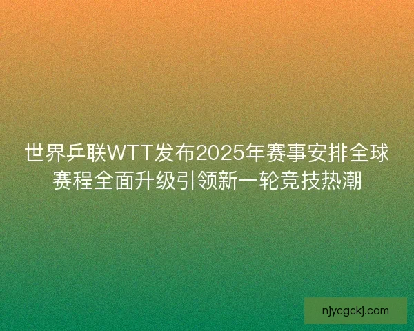 世界乒联WTT发布2025年赛事安排全球赛程全面升级引领新一轮竞技热潮