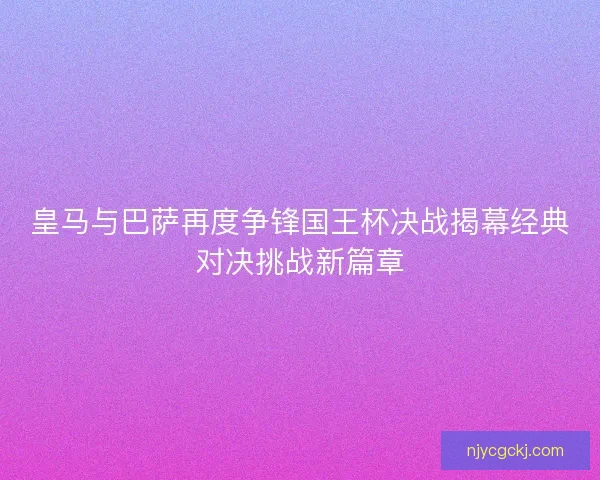 皇马与巴萨再度争锋国王杯决战揭幕经典对决挑战新篇章