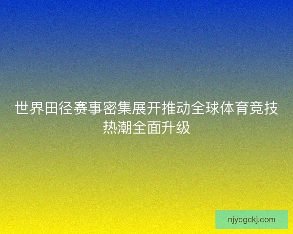 世界田径赛事密集展开推动全球体育竞技热潮全面升级