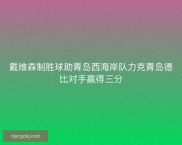 戴维森制胜球助青岛西海岸队力克青岛德比对手赢得三分