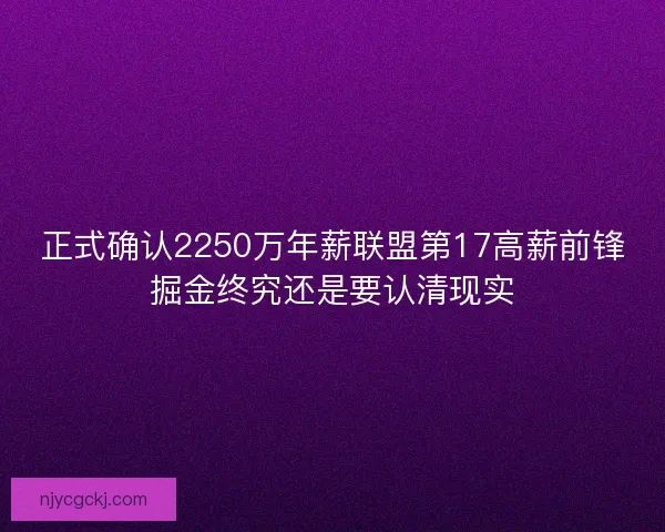 正式确认2250万年薪联盟第17高薪前锋掘金终究还是要认清现实 正式确认2250万年薪联盟第17高薪前锋掘金终究还是要认清现实