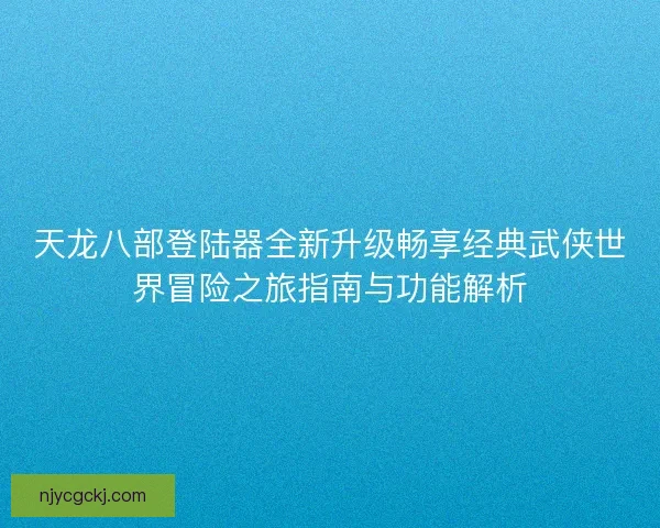 天龙八部登陆器全新升级畅享经典武侠世界冒险之旅指南与功能解析