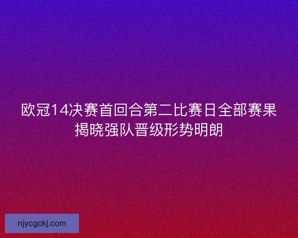 欧冠14决赛首回合第二比赛日全部赛果揭晓强队晋级形势明朗