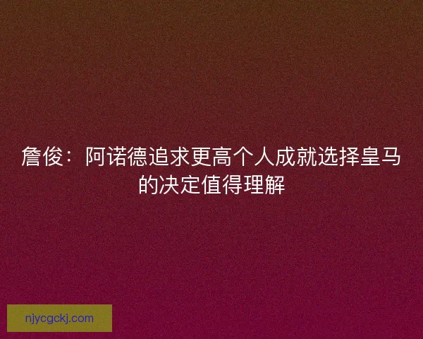 詹俊：阿诺德追求更高个人成就选择皇马的决定值得理解