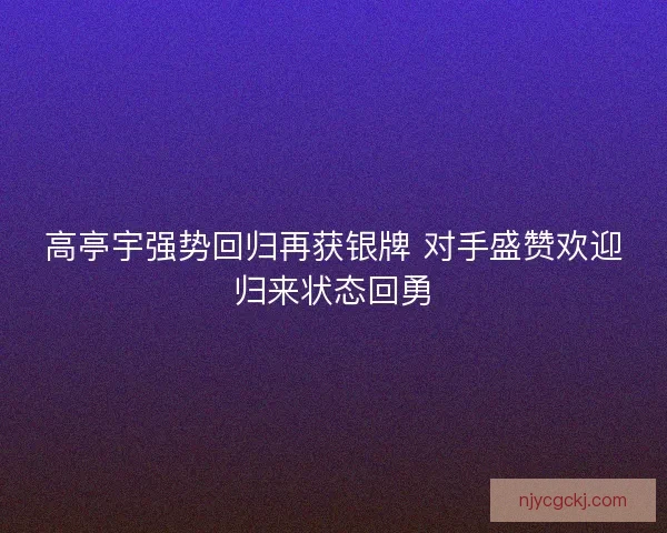 高亭宇强势回归再获银牌 对手盛赞欢迎归来状态回勇