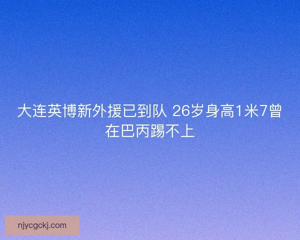大连英博新外援已到队 26岁身高1米7曾在巴丙踢不上