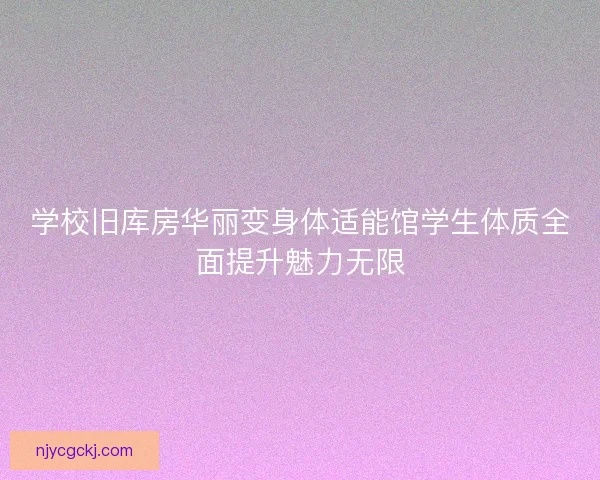 学校旧库房华丽变身体适能馆学生体质全面提升魅力无限 学校旧库房华丽变身体适能馆学生体质全面提升魅力无限