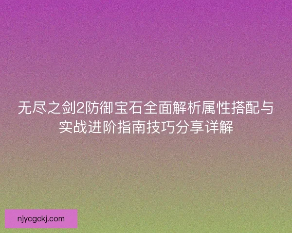 无尽之剑2防御宝石全面解析属性搭配与实战进阶指南技巧分享详解 无尽之剑2防御宝石全面解析属性搭配与实战进阶指南技巧分享详解