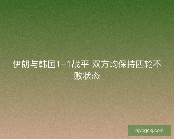 伊朗与韩国1-1战平 双方均保持四轮不败状态 伊朗与韩国1-1战平 双方均保持四轮不败状态